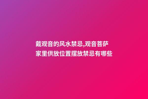 戴观音的风水禁忌,观音菩萨家里供放位置摆放禁忌有哪些