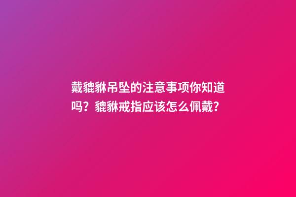戴貔貅吊坠的注意事项你知道吗？貔貅戒指应该怎么佩戴？