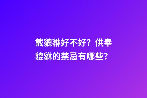 戴貔貅好不好？供奉貔貅的禁忌有哪些？
