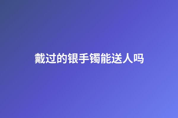 戴过的银手镯能送人吗