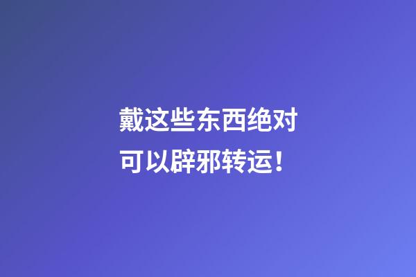 戴这些东西绝对可以辟邪转运！