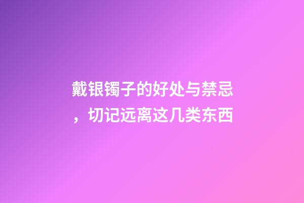 戴银镯子的好处与禁忌，切记远离这几类东西