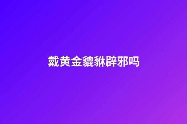 戴黄金貔貅辟邪吗