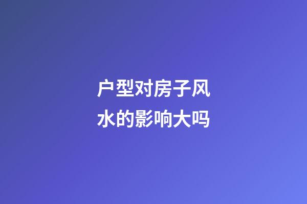 户型对房子风水的影响大吗?