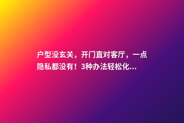 户型没玄关，开门直对客厅，一点隐私都没有！3种办法轻松化解！