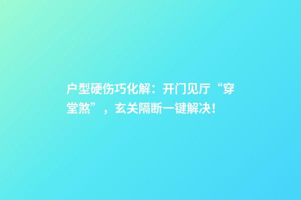 户型硬伤巧化解：开门见厅“穿堂煞”，玄关+隔断一键解决！