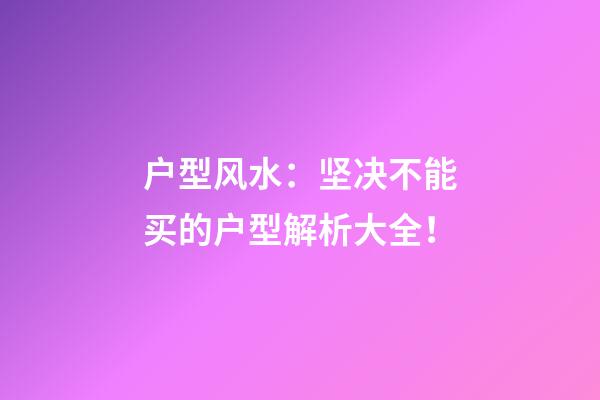 户型风水：坚决不能买的户型解析大全！