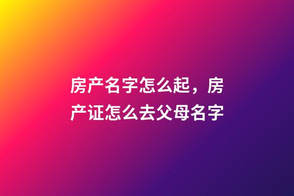 房产名字怎么起，房产证怎么去父母名字-第1张-观点-玄机派