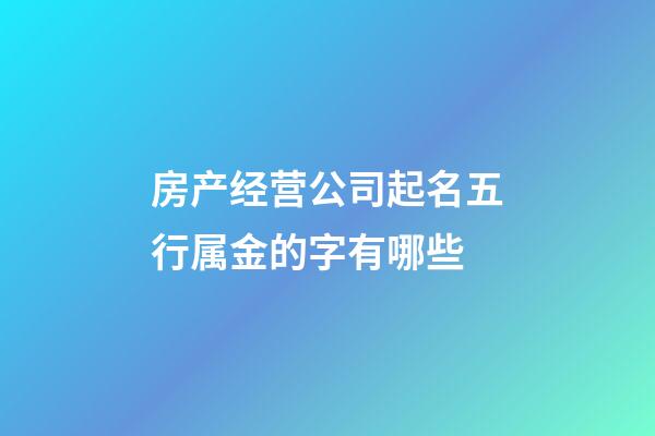 房产经营公司起名五行属金的字有哪些-第1张-公司起名-玄机派