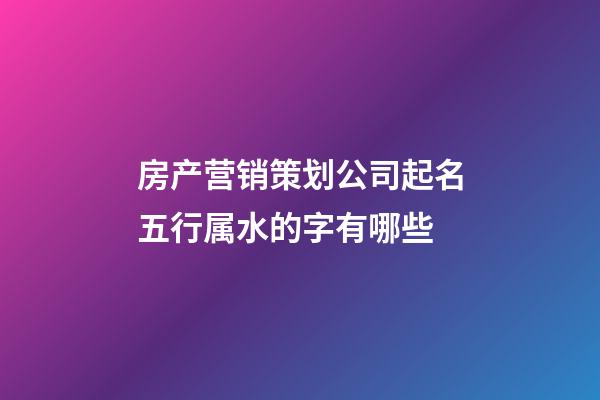 房产营销策划公司起名五行属水的字有哪些-第1张-公司起名-玄机派