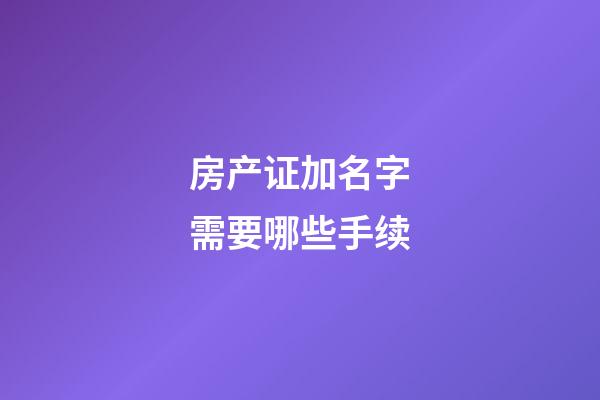 房产证加名字需要哪些手续