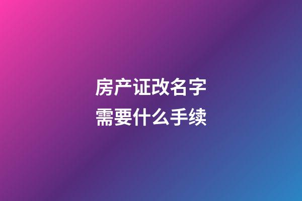 房产证改名字需要什么手续