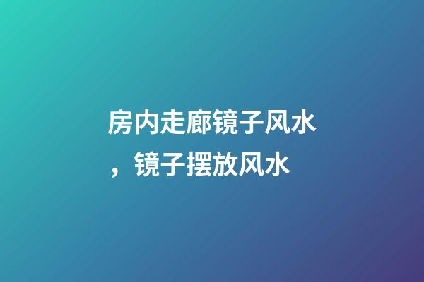 房内走廊镜子风水，镜子摆放风水