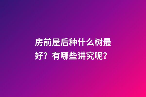 房前屋后种什么树最好？有哪些讲究呢？