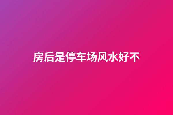 房后是停车场风水好不
