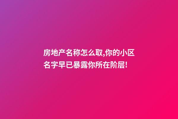 房地产名称怎么取,你的小区名字早已暴露你所在阶层!-第1张-观点-玄机派