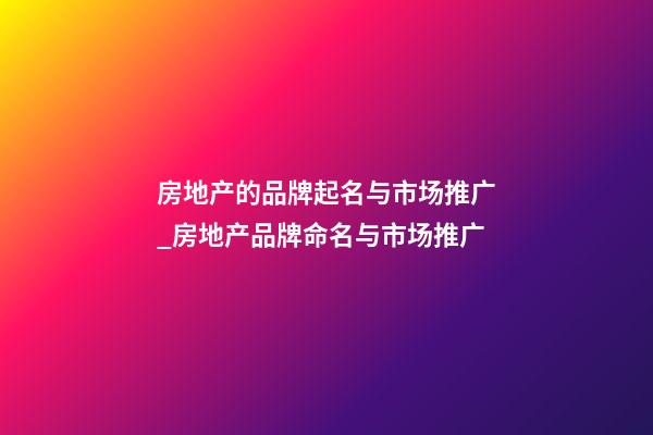 房地产的品牌起名与市场推广_房地产品牌命名与市场推广
