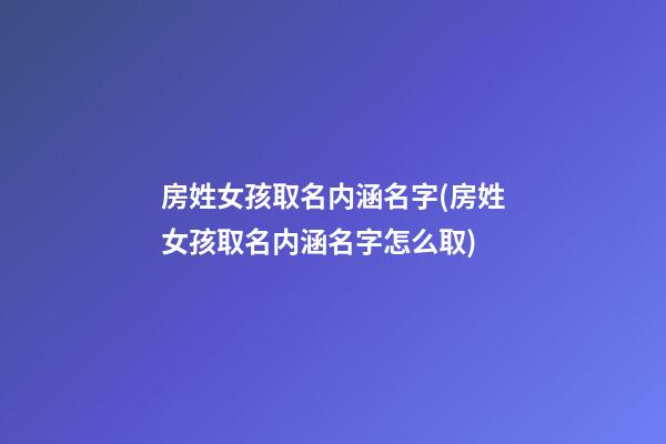 房姓女孩取名内涵名字(房姓女孩取名内涵名字怎么取)