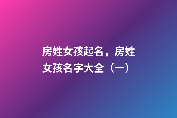 房姓女孩起名，房姓女孩名字大全（一）