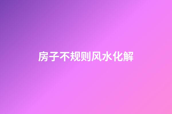 房子不规则风水化解