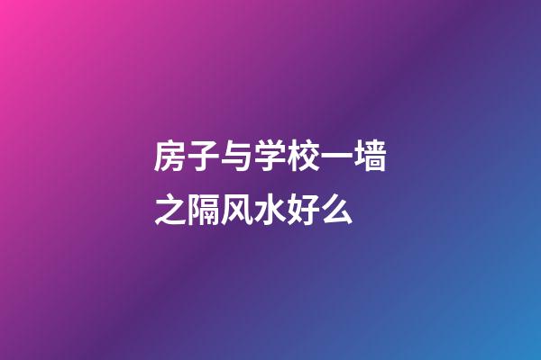 房子与学校一墙之隔风水好么