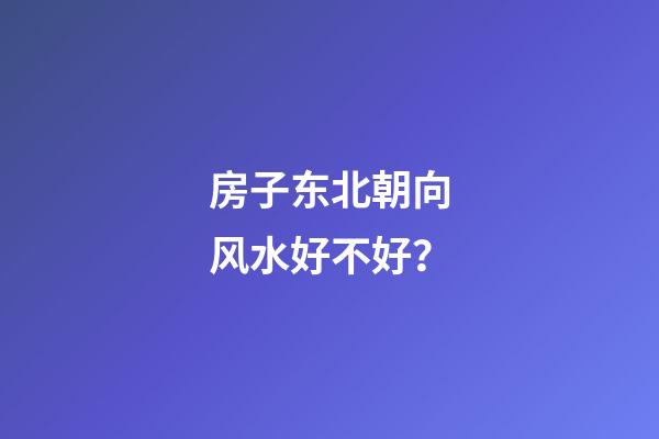 房子东北朝向风水好不好？