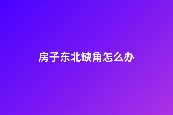 房子东北缺角怎么办