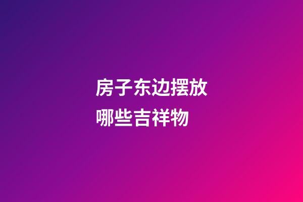 房子东边摆放哪些吉祥物