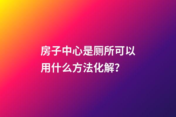 房子中心是厕所可以用什么方法化解？