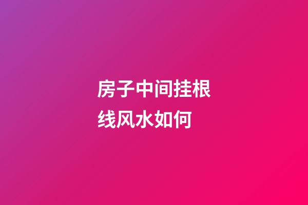 房子中间挂根线风水如何