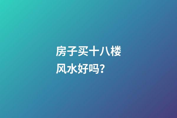 房子买十八楼风水好吗？