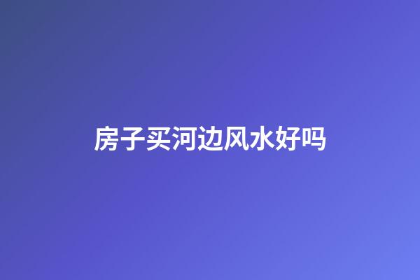 房子买河边风水好吗