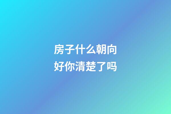 房子什么朝向好你清楚了吗