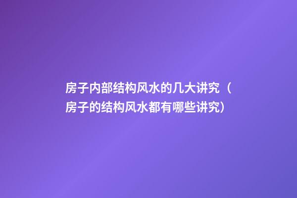 房子内部结构风水的几大讲究（房子的结构风水都有哪些讲究）