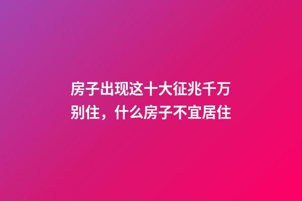 房子出现这十大征兆千万别住，什么房子不宜居住