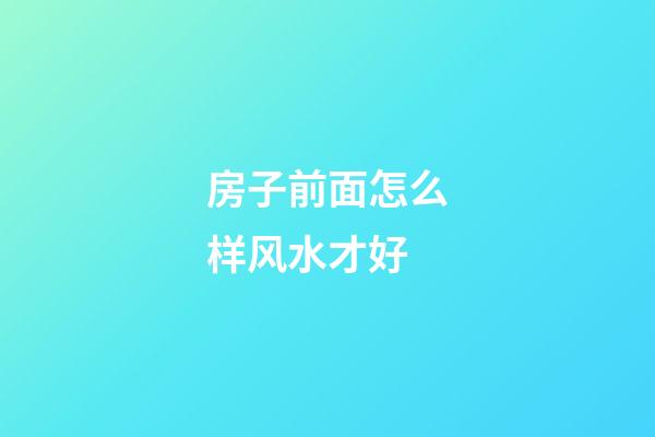 房子前面怎么样风水才好