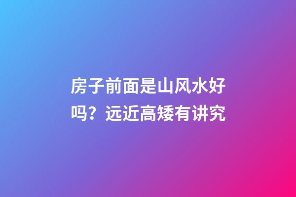 房子前面是山风水好吗？远近高矮有讲究