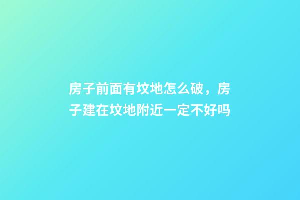 房子前面有坟地怎么破，房子建在坟地附近一定不好吗
