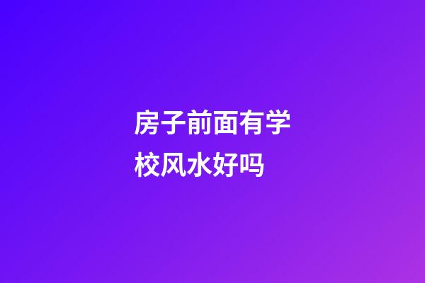 房子前面有学校风水好吗