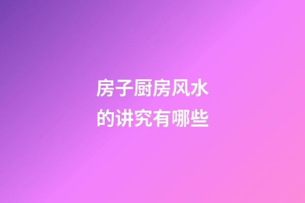 房子厨房风水的讲究有哪些