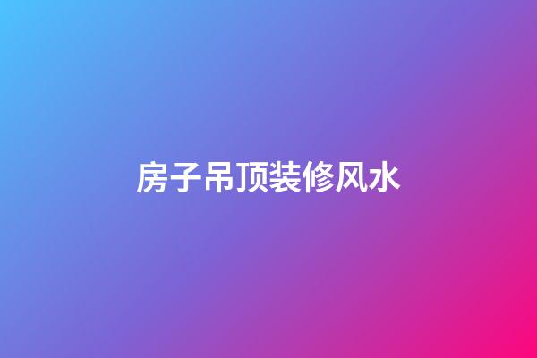 房子吊顶装修风水