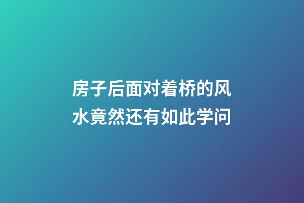 房子后面对着桥的风水竟然还有如此学问