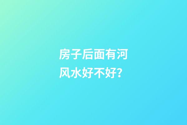 房子后面有河风水好不好？