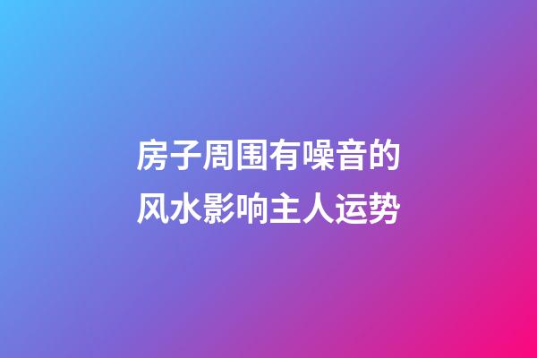 房子周围有噪音的风水影响主人运势