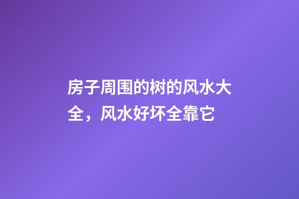 房子周围的树的风水大全，风水好坏全靠它