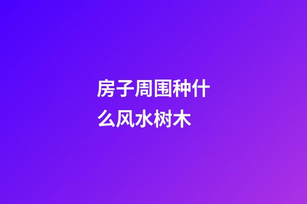 房子周围种什么风水树木