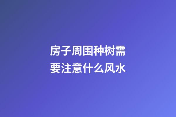 房子周围种树需要注意什么风水