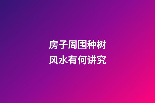 房子周围种树风水有何讲究