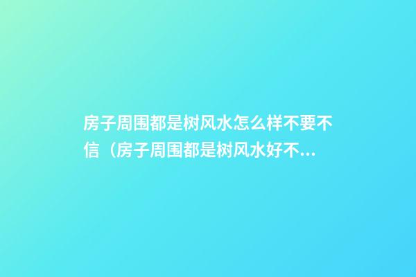 房子周围都是树风水怎么样不要不信（房子周围都是树风水好不好）