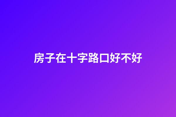 房子在十字路口好不好